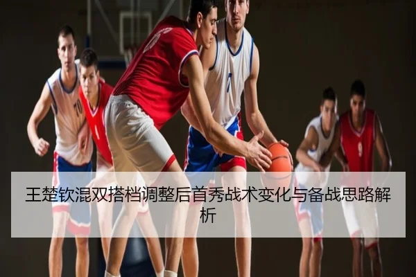 王楚钦混双搭档调整后首秀战术变化与备战思路解析