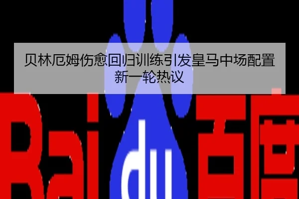 贝林厄姆伤愈回归训练引发皇马中场配置新一轮热议