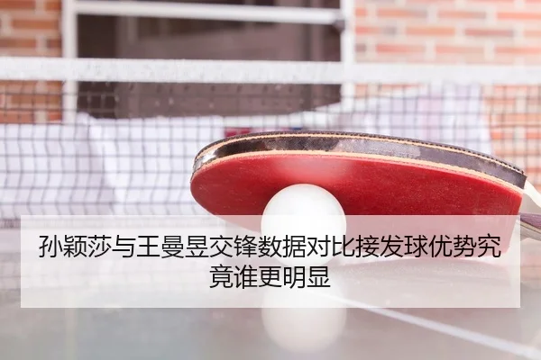 孙颖莎与王曼昱交锋数据对比接发球优势究竟谁更明显